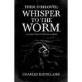 Then, O Belovèd, Whisper to the Worm - A Collection of Poetry & Prose