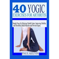 40 Yogic Exercises for Arthritis: Simple Poses for Relieving Painful Joints, Improving Mobility and Flexibility, Build Muscles, and Prevent Injury.