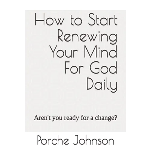 How To Start Renewing Your Mind For God Daily: Aren't you ready for a change?