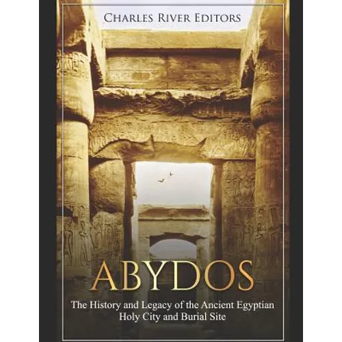 Abydos: The History and Legacy of the Ancient Egyptian Holy City and Burial Site
