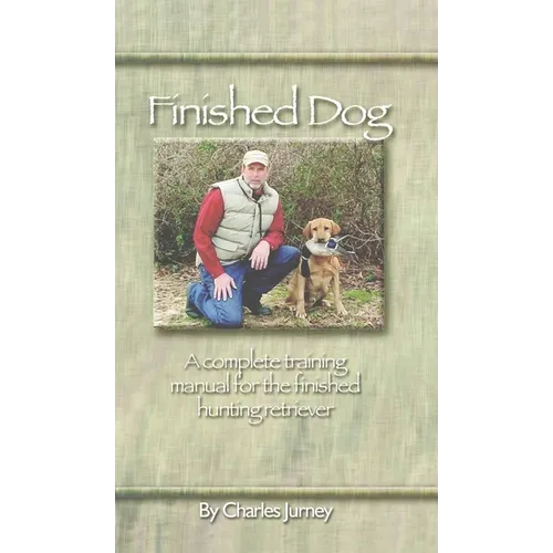 Finished Dog: A Complete Training Manual for the Finished Hunting Retriever
