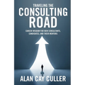 Traveling the Consulting Road: Career Wisdom for New Consultants, Candidates, and Their Mentors