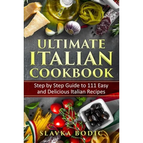 Ultimate Italian Cookbook: Step by Step Guide to 111 Easy and Delicious Italian Recipes