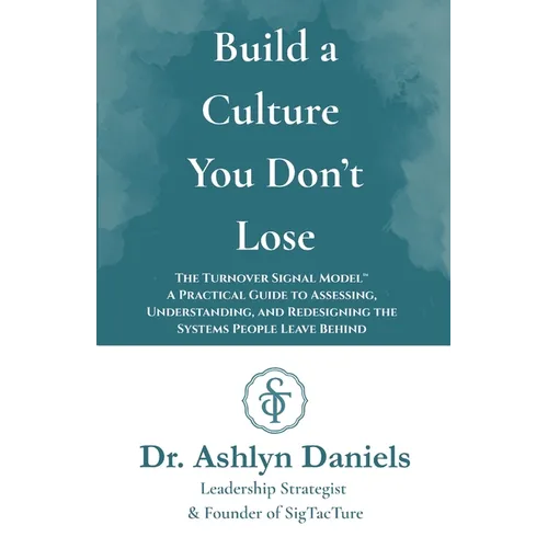 Build a Culture You Don't Lose: The Turnover Signal Model(TM) A Practical Guide to Assessing, and Redesigning the Systems People Leave Behind