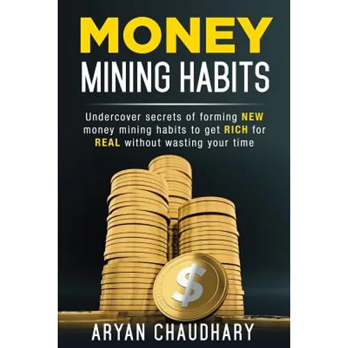 Money Mining Habits: Undercover Secrets of Forming NEW MONEY MINING HABITS to Get RICH for REAL without Wasting your Time