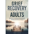 Grief Recovery for Adults: Mastering the Art of Healing and Renewal After Loss with Compassionate Strategies for Emotional Wellness and Finding a