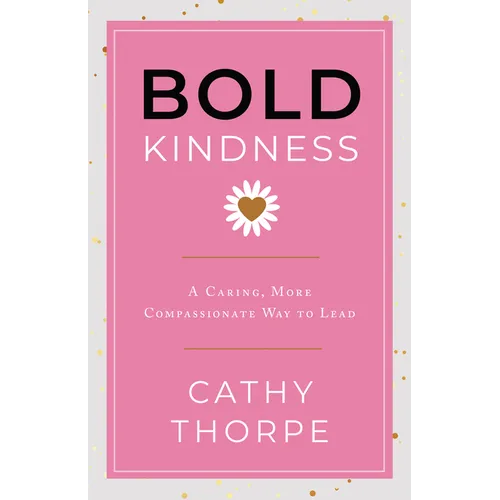 Bold Kindness: A Caring, More Compassionate Way to Lead