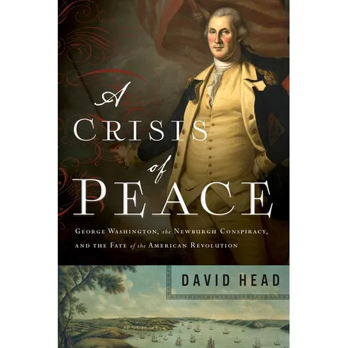 A Crisis of Peace: George Washington, the Newburgh Conspiracy, and the Fate of the American Revolution