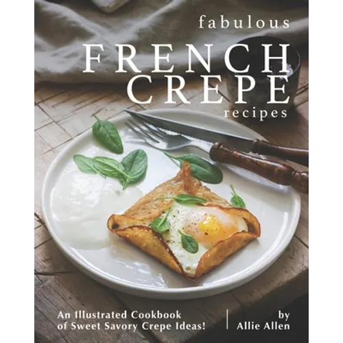 Fabulous French Crepe Recipes: An Illustrated Cookbook of Sweet Savory Crepe Ideas!