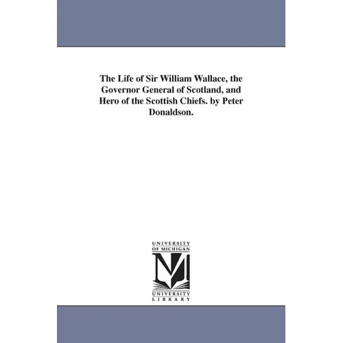 The Life of Sir William Wallace, the Governor General of Scotland, and Hero of the Scottish Chiefs. by Peter Donaldson.