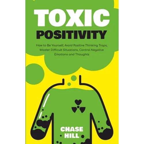 Toxic Positivity: How to Be Yourself, Avoid Positive Thinking Traps, Master Difficult Situations, Control Negative Emotions and Thoughts