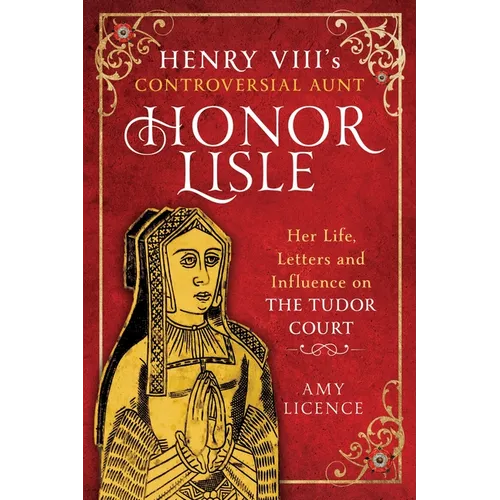 Henry VIII's Controversial Aunt, Honor Lisle: Her Life, Letters and Influence on the Tudor Court