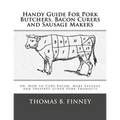 Handy Guide For Pork Butchers, Bacon Curers and Sausage Makers: or, How to Cure Bacon, Make Sausage and Preserve other Pork Products