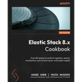 Elastic Stack 8.x Cookbook: Over 80 recipes to perform ingestion, search, visualization, and monitoring for actionable insights