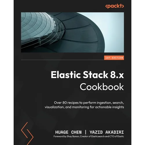 Elastic Stack 8.x Cookbook: Over 80 recipes to perform ingestion, search, visualization, and monitoring for actionable insights