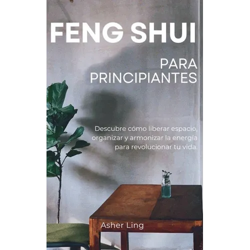 Feng Shui Para Principiantes: Descubre cómo liberar espacio, organizar y armonizar la energía para revolucionar tu vida.
