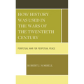 How History Was Used in the Wars of the Twentieth Century: Perpetual War for Perpetual Peace