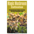 Magic Mushroom Cultivation: A Comprehensive Guide to Growing Your Own Psychedelic Fungi