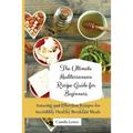 The Ultimate Mediterranean Recipe Guide for Beginners: Amazing and Effortless Recipes for Incredibly Healthy Breakfast Meals