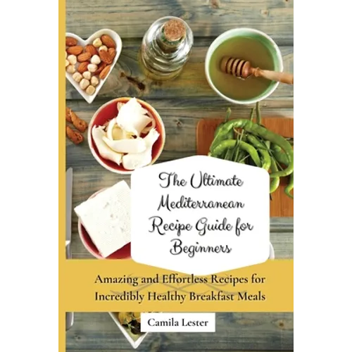 The Ultimate Mediterranean Recipe Guide for Beginners: Amazing and Effortless Recipes for Incredibly Healthy Breakfast Meals