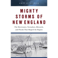 Mighty Storms of New England: The Hurricanes, Tornadoes, Blizzards, and Floods That Shaped the Region