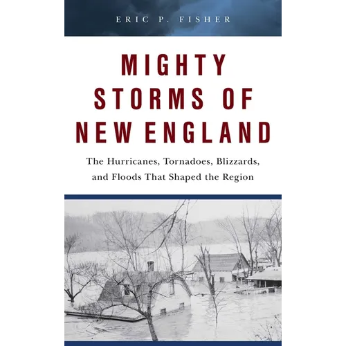 Mighty Storms of New England: The Hurricanes, Tornadoes, Blizzards, and Floods That Shaped the Region