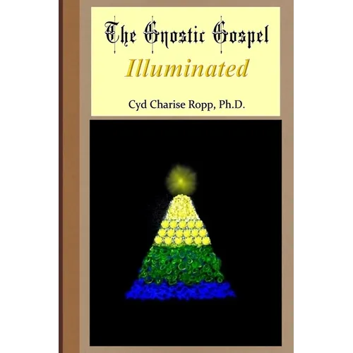 The Gnostic Gospel Illuminated: Gnosis freely dispensed and demystified