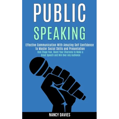Public Speaking: Effective Communication With Amazing Self Confidence to Master Social Skills and Presentation (Kick Stage Fear, Boost Your Charisma t