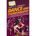 HowExpert Guide to Dance and Choreography: 101 Tips to Learn How to Dance, Improve Your Choreography Skills, and Become a Better Performer