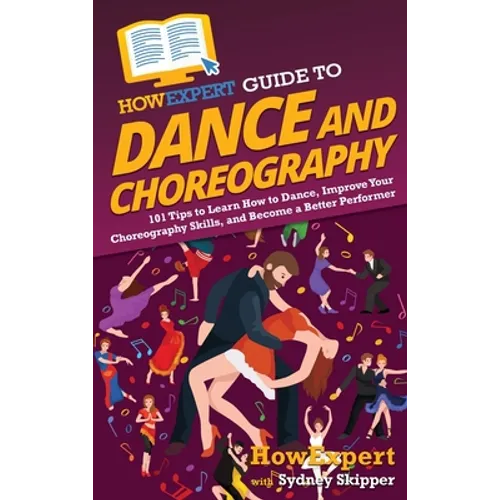 HowExpert Guide to Dance and Choreography: 101 Tips to Learn How to Dance, Improve Your Choreography Skills, and Become a Better Performer