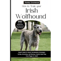 How to Train Your Irish Wolfhound: Expert Guide to Smart Socialization Strategies, Caring, Grooming, and Raising a Gentle Giant Dog from Puppy to Adul