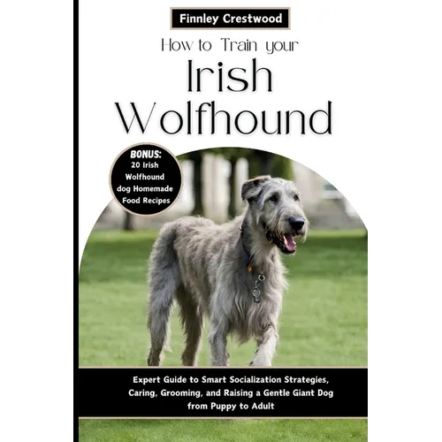 How to Train Your Irish Wolfhound: Expert Guide to Smart Socialization Strategies, Caring, Grooming, and Raising a Gentle Giant Dog from Puppy to Adul