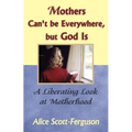 Mothers Can't Be Everywhere But God Is: A Liberating Look at Motherhood