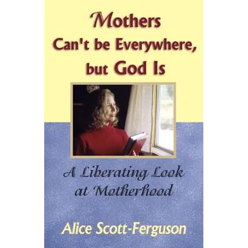 Mothers Can't Be Everywhere But God Is: A Liberating Look at Motherhood