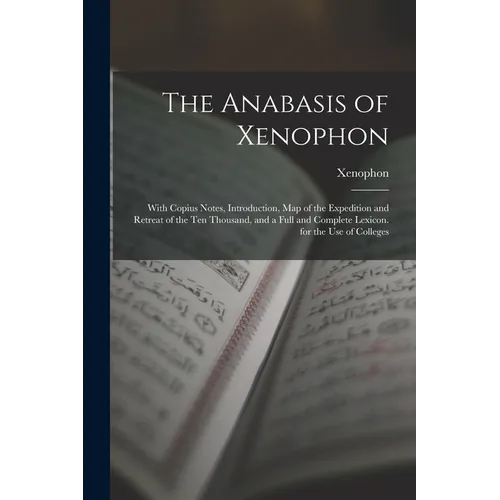 The Anabasis of Xenophon: With Copius Notes, Introduction, Map of the Expedition and Retreat of the Ten Thousand, and a Full and Complete Lexico - Paperback