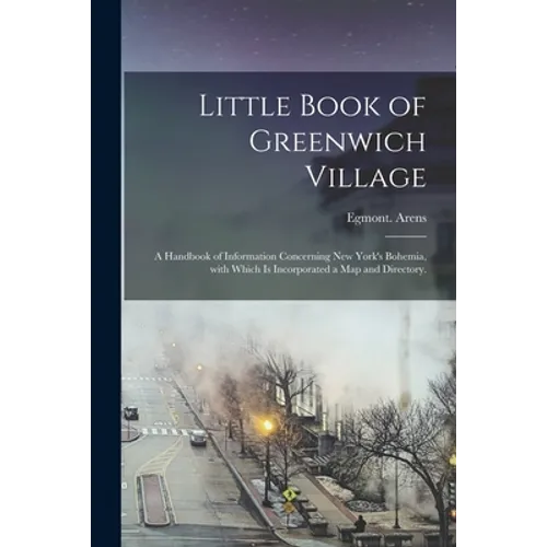 Little Book of Greenwich Village: a Handbook of Information Concerning New York's Bohemia, With Which is Incorporated a Map and Directory.