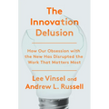 The Innovation Delusion: How Our Obsession with the New Has Disrupted the Work That Matters Most