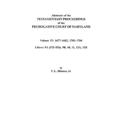 Abstracts of the Testamentary Proceedings of the Prerogative Court of Maryland. Volume IV: 1677-1682, 1702-1704. Libers: 9a (372-524), 9b, 10, 11, 12a - Paperback