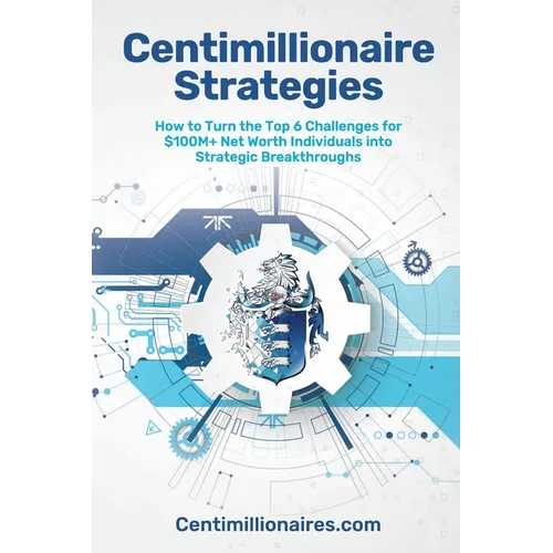 Centimillionaire Strategies: How to Turn the Top 6 Challenges of $100M+ Net Worth Individuals into Strategic Breakthroughs