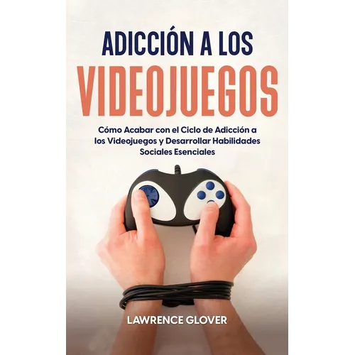 Adicción a los Videojuegos: Cómo Acabar con el Ciclo de Adicción a los Videojuegos y Desarrollar Habilidades Sociales Esenciales
