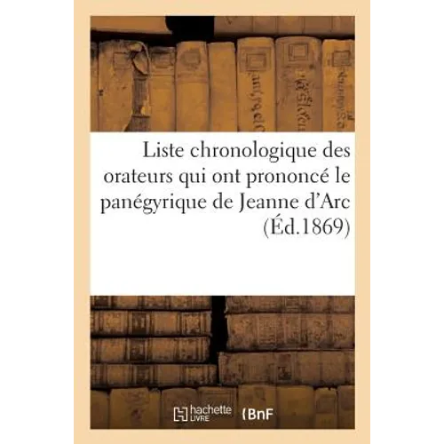 Liste Chronologique Des Orateurs Qui Ont Prononcé Le Panégyrique de Jeanne d'Arc Dans La: Chaire Chrétienne, Depuis l'An 1460 Jusqu'à Nos Jours, Avec