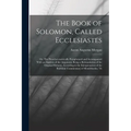 The Book of Solomon, Called Ecclesiastes; or, The Preacher, metrically Paraphrased and Accompanied With an Analysis of the Argument, Being a Retransla