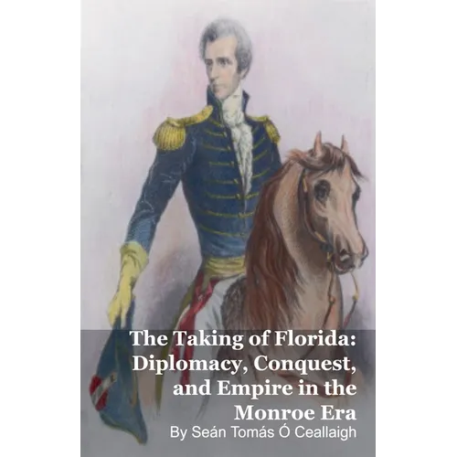 The Taking of Florida: Diplomacy, Conquest, and Empire in the Monroe Era