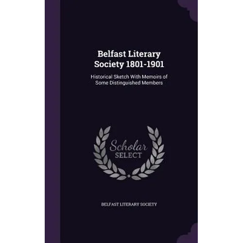 Belfast Literary Society 1801-1901: Historical Sketch With Memoirs of Some Distinguished Members