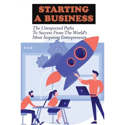 Starting A Business: The Unexpected Paths To Success From The World's Most Inspiring Entrepreneurs: Introduction To Entrepreneurship Book