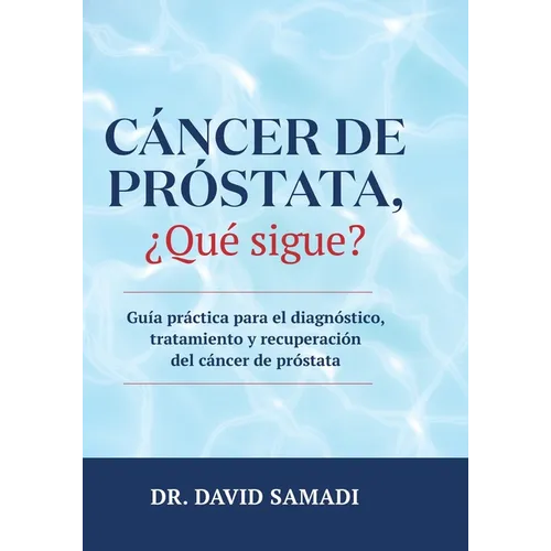Cáncer de Próstata, ¿qué Sigue?: Guía Práctica para el Diagnóstico, Tratamiento y Recuperación Del Cáncer de Próstata