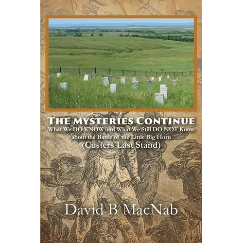 The Mysteries Continue: What We DO KNOW and What We Still DO NOT Know about the Battle of the Little Big Horn (Custers Last Stand)