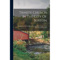 Trinity Church In The City Of Boston: An Historical And Descriptive Account, With A Guide To Its Windows And Paintings
