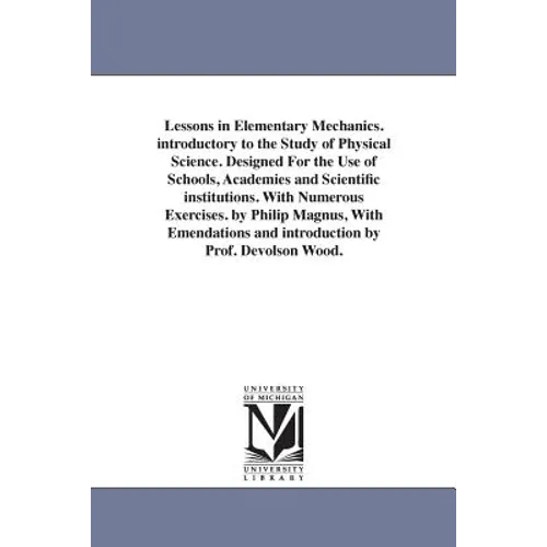 Lessons in Elementary Mechanics. introductory to the Study of Physical Science. Designed For the Use of Schools, Academies and Scientific institutions