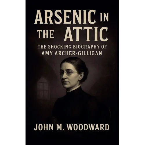 Arsenic in the Attic: The Shocking Biography of Amy Archer-Gilligan